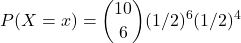 $$P(X=x)=\binom{10}{6}(1/2)^6(1/2)^{4}$$