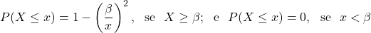 \[P(X\leq x)=1-\left(\frac{\beta}{x}\right)^2,\ \text{ se }\ X\geq \beta;\ \text{ e }\ P(X\leq x)=0,\ \text{ se }\  x<\beta\]