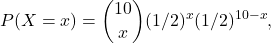 $$P(X=x)=\binom{10}{x}(1/2)^x(1/2)^{10-x},\ $$