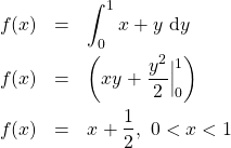 \begin{eqnarray*}f(x)&=&\int_{0}^{1} x+y\ \mathrm{d}y\\ f(x)&=& \left(xy+\frac{y^2}{2}\Big|_0^1\right)\\ f(x)&=&x+\frac{1}{2},\ 0<x<1\end{eqnarray*}