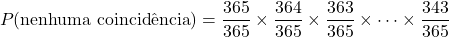 \[P(\text{nenhuma coincidência}) = \frac{365}{365} \times \frac{364}{365} \times \frac{363}{365} \times \cdots \times \frac{343}{365}\]