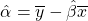 \[\hat{\alpha}=\overline{y}-\hat{\beta}\overline{x}\]