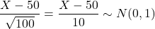 $$\frac{X-50}{\sqrt{100}}=\frac{X-50}{10} \sim N(0,1)$$