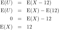 \begin{eqnarray*}\hbox{E}(U)&=&\hbox{E}(X-12)\\ \hbox{E}(U)&=&\hbox{E}(X)-\hbox{E}(12)\\ 0&=&\hbox{E}(X)-12\\ \hbox{E}(X)&=&12\end{eqnarray*}