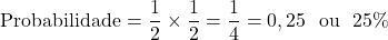  \[ \text{Probabilidade = }\frac{1}{2}\times \frac{1}{2} = \frac{1}{4} = 0,25\ \text{ ou }\ 25\%\]